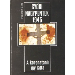Győri nagypéntek 1945 (a koronatanú így látta)